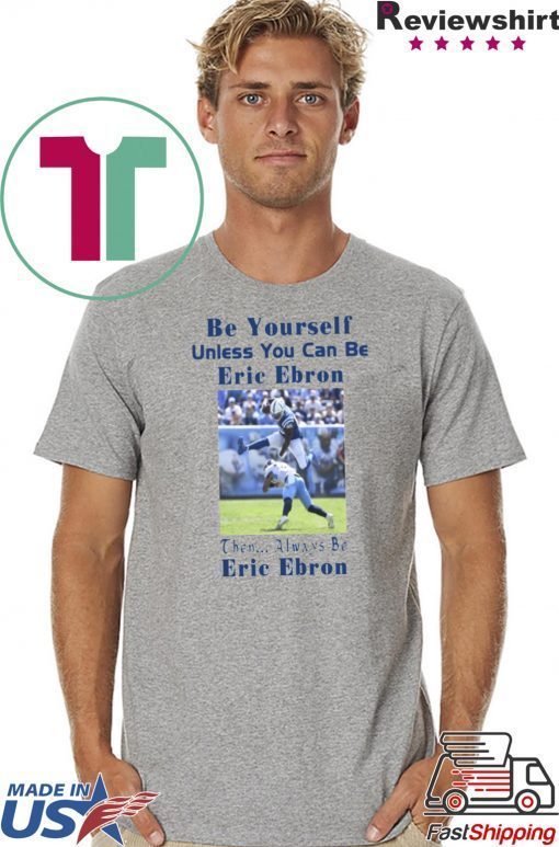 BE YOURSELF UNLESS YOU CAN BE ERIC EBRON THEN ALWAYS BE ERIC EBRON SHIRT Limited Edition