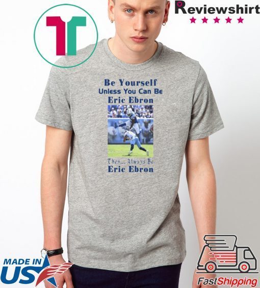 original BE YOURSELF UNLESS YOU CAN BE ERIC EBRON THEN ALWAYS BE ERIC EBRON T-SHIRT