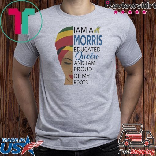 I AM A MORRIS EDUCATED QUEEN AND I AM PROUD OF MY ROOTS SHIRT