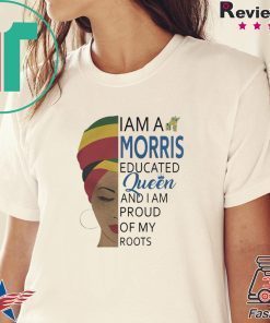 I AM A MORRIS EDUCATED QUEEN AND I AM PROUD OF MY ROOTS SHIRT