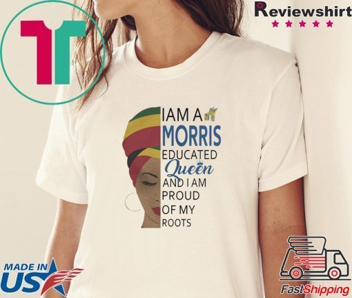 I AM A MORRIS EDUCATED QUEEN AND I AM PROUD OF MY ROOTS SHIRT