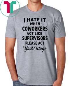 I hate it when coworkers act like supervisors please act your wage shirt