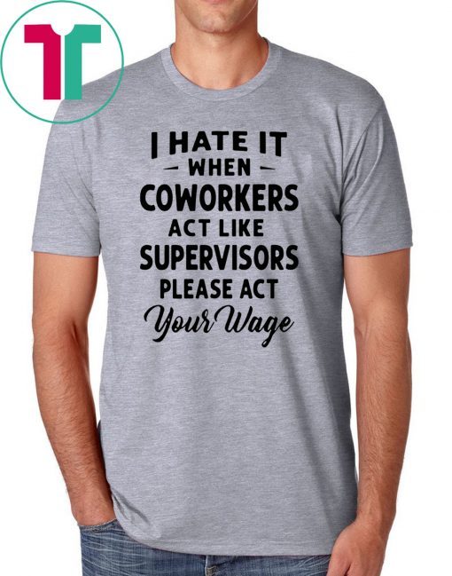 I hate it when coworkers act like supervisors please act your wage shirt