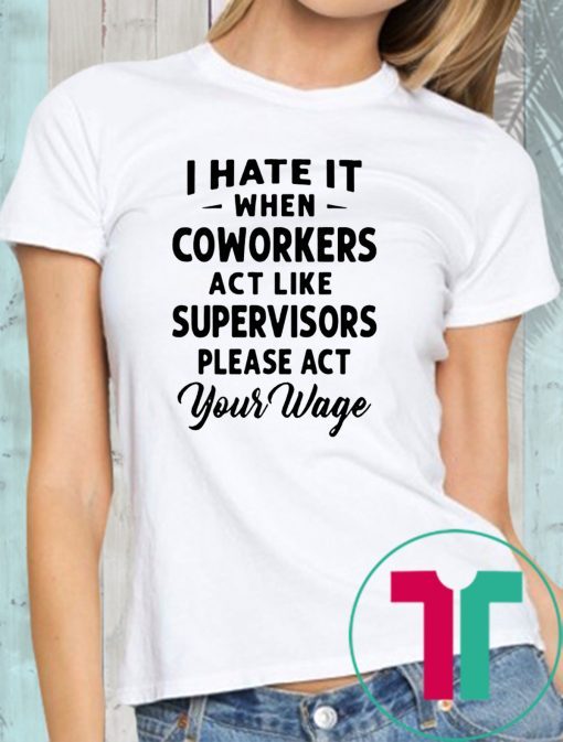 I hate it when coworkers act like supervisors please act your wage shirt