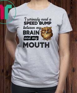 I seriously need a speed bump between my brain and my mouth owl Shirt