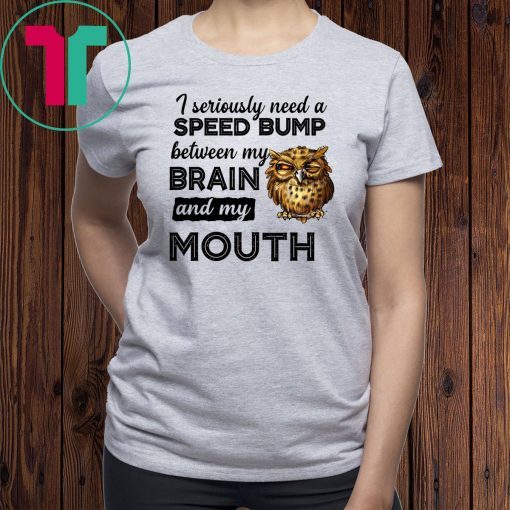 I seriously need a speed bump between my brain and my mouth owl Shirt