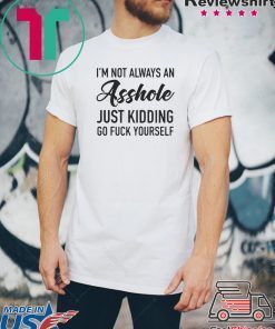 IM NOT ALWAYS AN ASSHOLE JUST KIDDING GO FUCK YOURSELF SHIRT