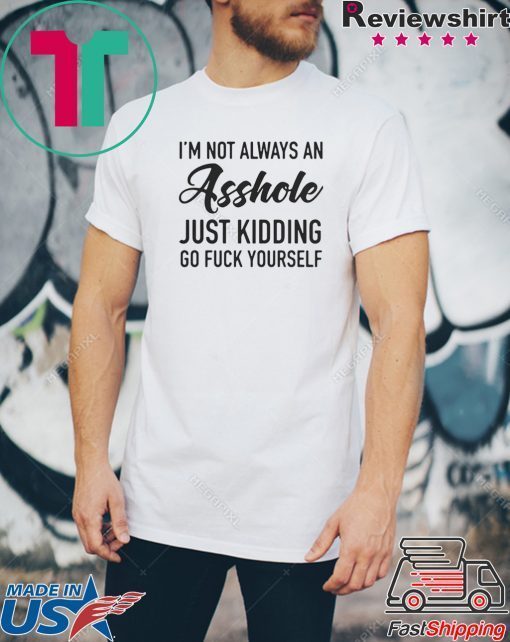 IM NOT ALWAYS AN ASSHOLE JUST KIDDING GO FUCK YOURSELF SHIRT