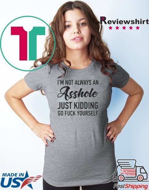 IM NOT ALWAYS AN ASSHOLE JUST KIDDING GO FUCK YOURSELF SHIRT