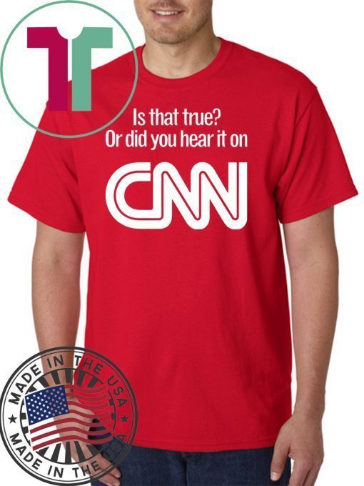 Is that true or did you hear it on CNN shirt