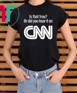 Is that true or did you hear it on CNN shirt