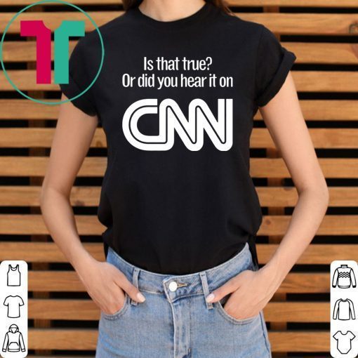 Is that true or did you hear it on CNN shirt