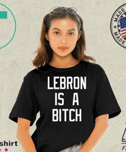 Lebron is a bitch T Shirt For Mens Womens