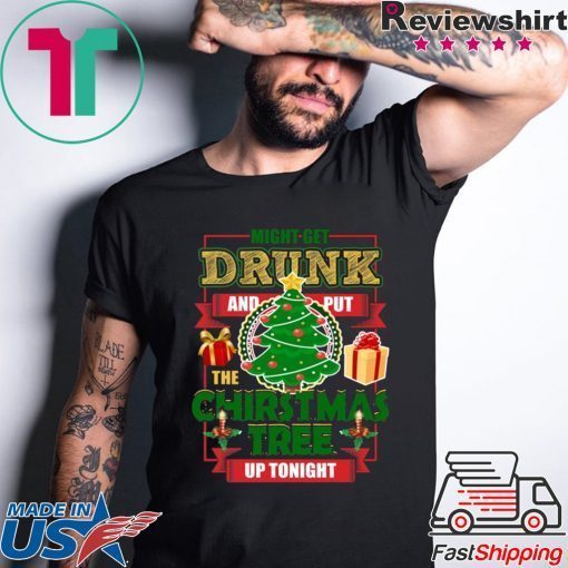 MIGHT GET DRUNK AND PUT THE CHRISTMAS TREE UP TONIGHT T-Shirt