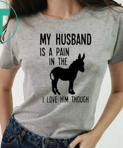 My husband is a pain in the donkey i love him though Shirt