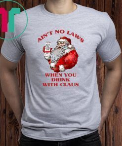 SANTA CLAUS AIN'T NO LAWS WHEN YOU DRINK WITH CLAUS SHIRTS