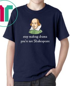 Stop making drama you’re not shakespeare shirt