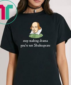 Stop making drama you’re not shakespeare shirt