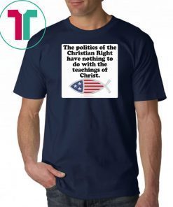 The poltics of the christian right have nothing to do with the teaching of christ shirt