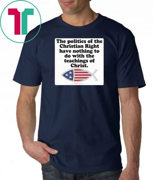 The poltics of the christian right have nothing to do with the teaching of christ shirt