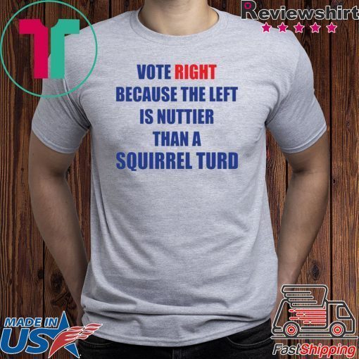 Vote right because the left is nuttier than a squirrel turd shirt