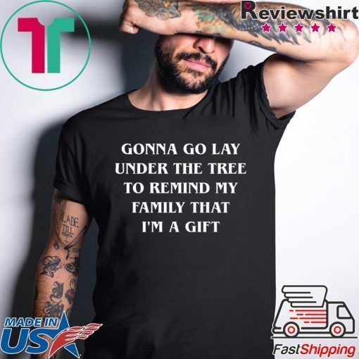 Gonna go lay under the tree to remind my family that I’m a gift shirtGonna go lay under the tree to remind my family that I’m a gift shirt