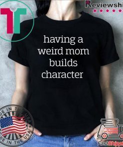 Having a weird Mom builds character shirt