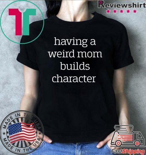 Having a weird Mom builds character shirt