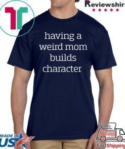 Having a weird Mom builds character shirt