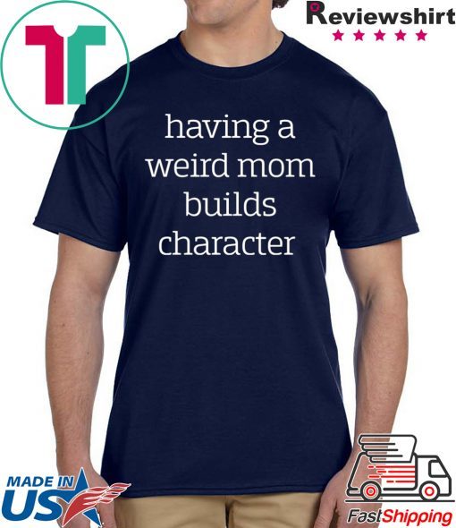 Having a weird Mom builds character shirt