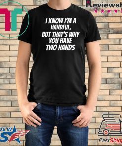 I KNOW I’M A HANDFUL BUT THAT’S WHY YOU GOT TWO HANDS SHIRT