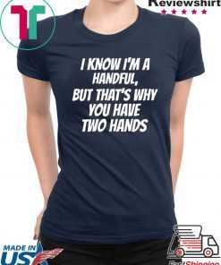 I KNOW I’M A HANDFUL BUT THAT’S WHY YOU GOT TWO HANDS SHIRT