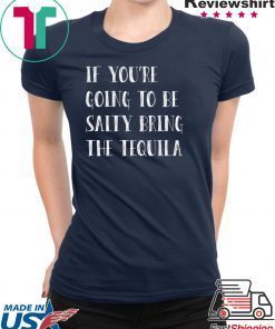 If you’re going to be salty bring the tequila shirt