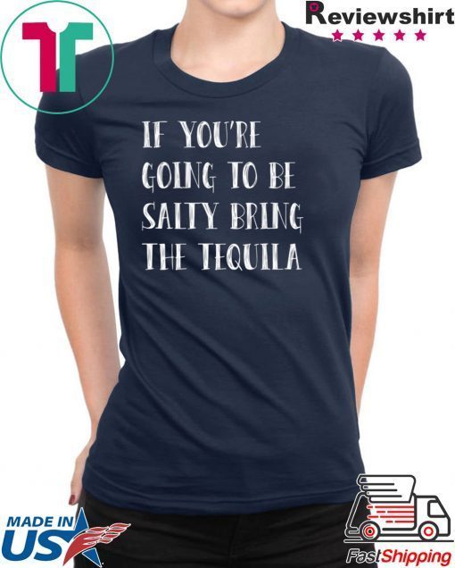 If you’re going to be salty bring the tequila shirt