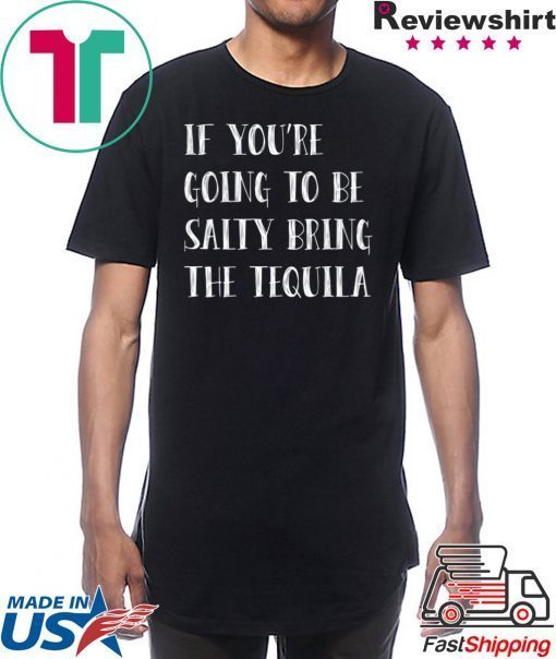 If you’re going to be salty bring the tequila shirt