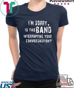 I'm Sorry Is The Band Interrupting Your Conversation Shirt