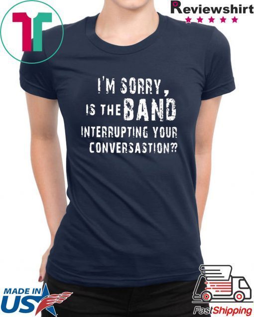 I'm Sorry Is The Band Interrupting Your Conversation Shirt