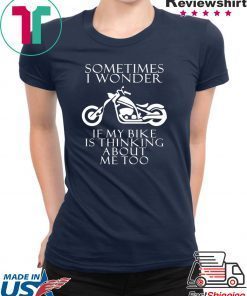 Sometimes i wonder if my bike is thinking about me too shirt