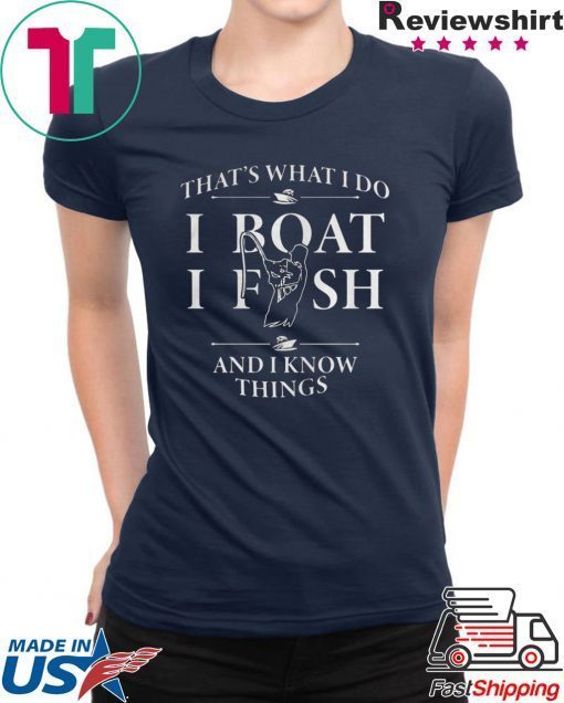 THATS WHAT I DO I BOAT I FISH AND I KNOW THINGS SHIRT