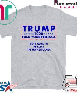 Trump 2020 fuck your feelngs we’re going to re-elect shirt