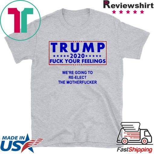 Trump 2020 fuck your feelngs we’re going to re-elect shirt