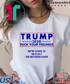 Trump 2020 fuck your feelngs we’re going to re-elect shirt