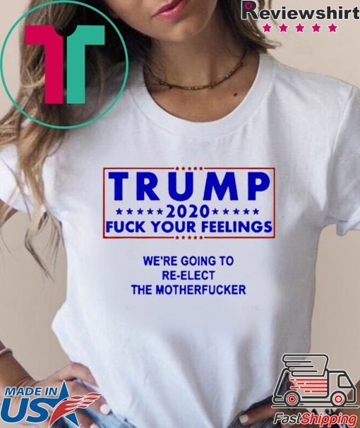 Trump 2020 fuck your feelngs we’re going to re-elect shirt