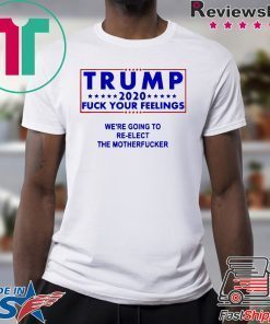 Trump 2020 fuck your feelngs we’re going to re-elect shirt