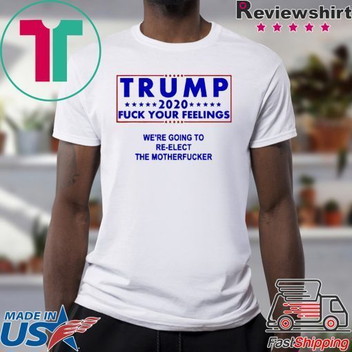 Trump 2020 fuck your feelngs we’re going to re-elect shirt