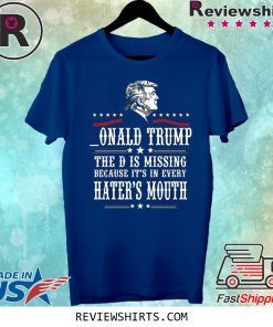 Donald Trump the D is missing because it’s in every hater’s mouth t-shirt