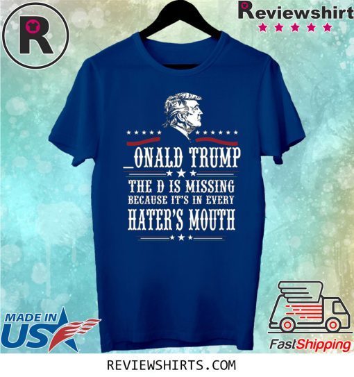 Donald Trump the D is missing because it’s in every hater’s mouth t-shirt