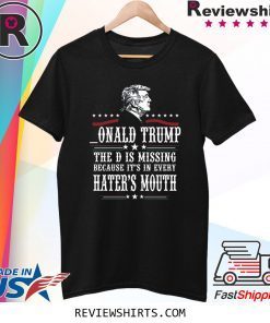 Donald Trump the D is missing because it’s in every hater’s mouth t-shirt