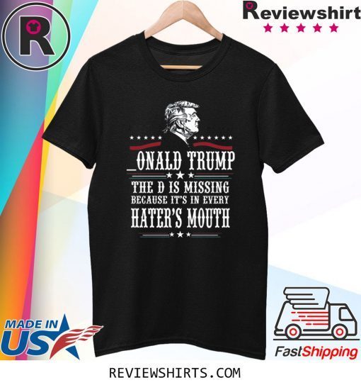 Donald Trump the D is missing because it’s in every hater’s mouth t-shirt