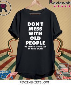 Don't mess with old people we didn't get this age by being stupid tee shirt